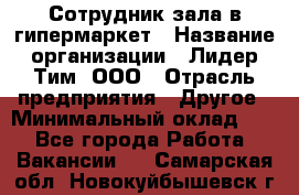 Сотрудник зала в гипермаркет › Название организации ­ Лидер Тим, ООО › Отрасль предприятия ­ Другое › Минимальный оклад ­ 1 - Все города Работа » Вакансии   . Самарская обл.,Новокуйбышевск г.